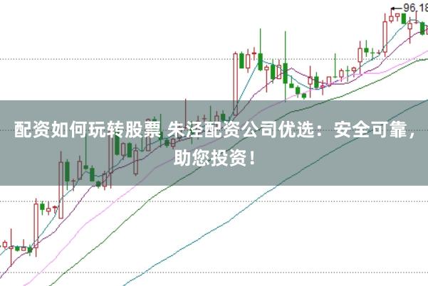 配资如何玩转股票 朱泾配资公司优选:安全可靠,助您投资!
