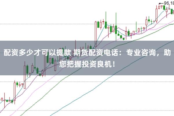 配资多少才可以提款 期货配资电话：专业咨询，助您把握投资良机！