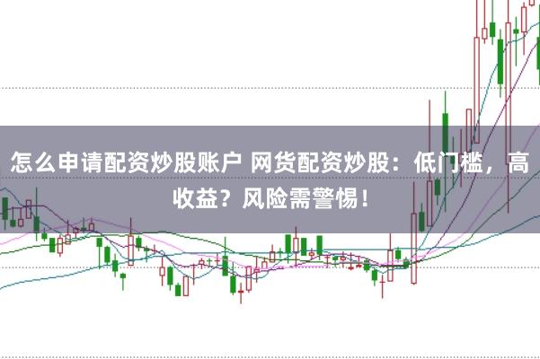 怎么申请配资炒股账户 网货配资炒股：低门槛，高收益？风险需警惕！
