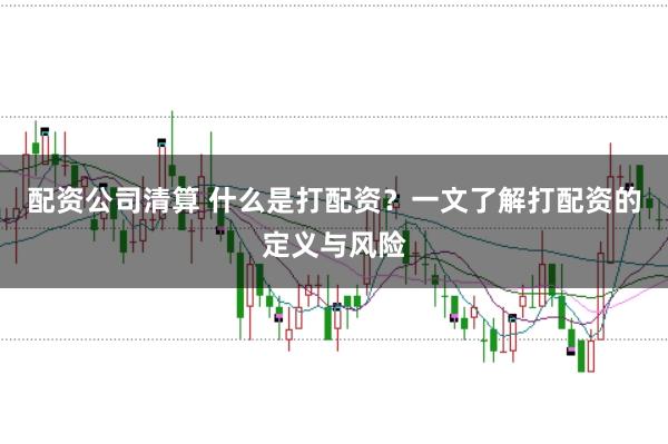 配资公司清算 什么是打配资?一文了解打配资的定义与风险