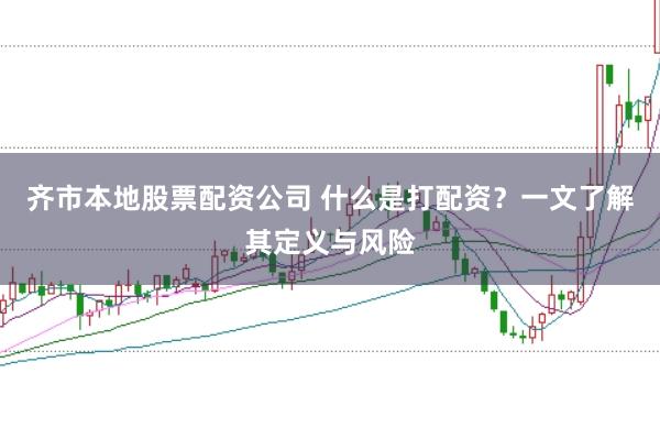 齐市本地股票配资公司 什么是打配资?一文了解其定义与风险