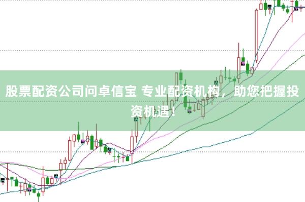 股票配资公司问卓信宝 专业配资机构,助您把握投资机遇!