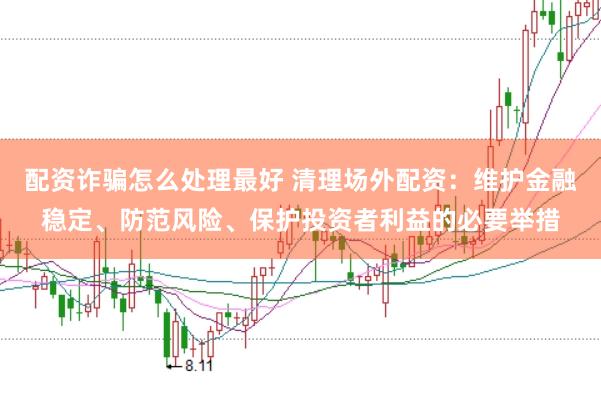 配资诈骗怎么处理最好 清理场外配资：维护金融稳定、防范风险、保护投资者利益的必要举措
