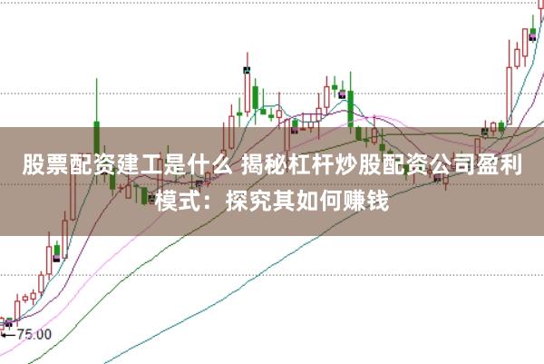 股票配资建工是什么 揭秘杠杆炒股配资公司盈利模式：探究其如何赚钱