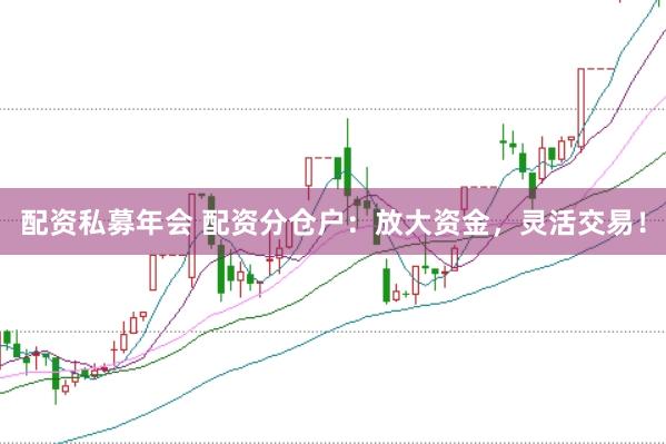 配资私募年会 配资分仓户：放大资金，灵活交易！