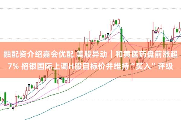 融配资介绍嘉会优配 美股异动｜和黄医药盘前涨超7% 招银国际上调H股目标价并维持“买入”评级