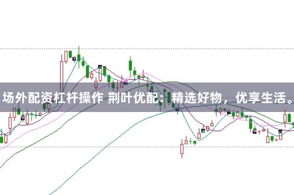 场外配资杠杆操作 荆叶优配：精选好物，优享生活。