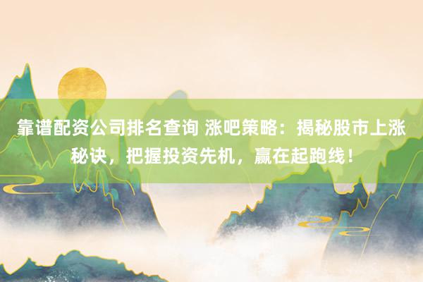 靠谱配资公司排名查询 涨吧策略：揭秘股市上涨秘诀，把握投资先机，赢在起跑线！