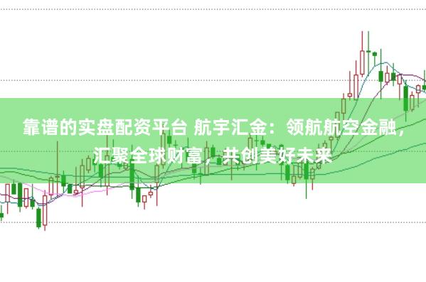 靠谱的实盘配资平台 航宇汇金：领航航空金融，汇聚全球财富，共创美好未来