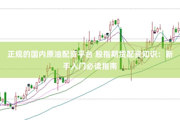 正规的国内原油配资平台 股指期货配资知识:新手入门必读指南