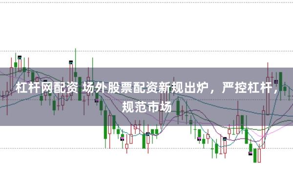 杠杆网配资 场外股票配资新规出炉，严控杠杆，规范市场