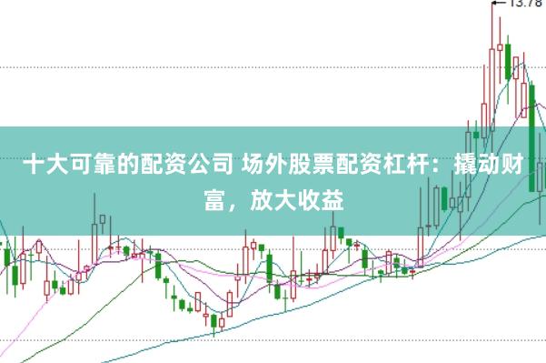 十大可靠的配资公司 场外股票配资杠杆：撬动财富，放大收益