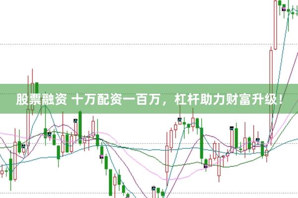 股票融资 十万配资一百万，杠杆助力财富升级！