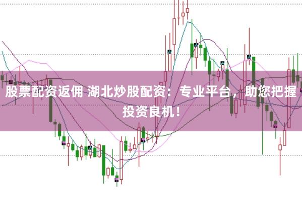 股票配资返佣 湖北炒股配资:专业平台,助您把握投资良机!