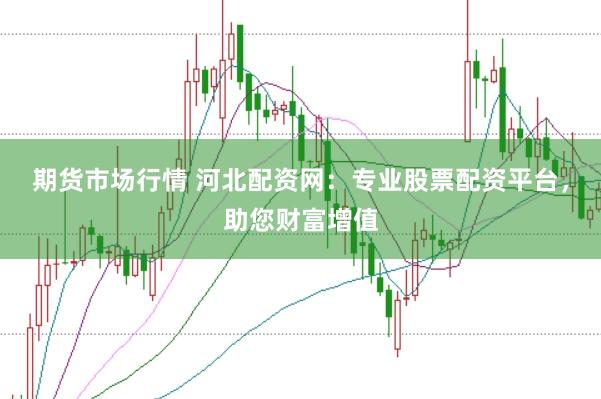 期货市场行情 河北配资网:专业股票配资平台,助您财富增值