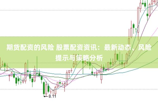 期货配资的风险 股票配资资讯:最新动态、风险提示与策略分析