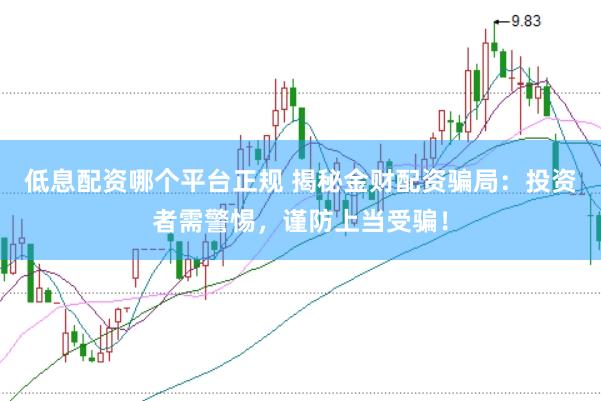 低息配资哪个平台正规 揭秘金财配资骗局：投资者需警惕，谨防上当受骗！