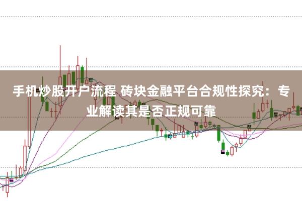 手机炒股开户流程 砖块金融平台合规性探究：专业解读其是否正规可靠