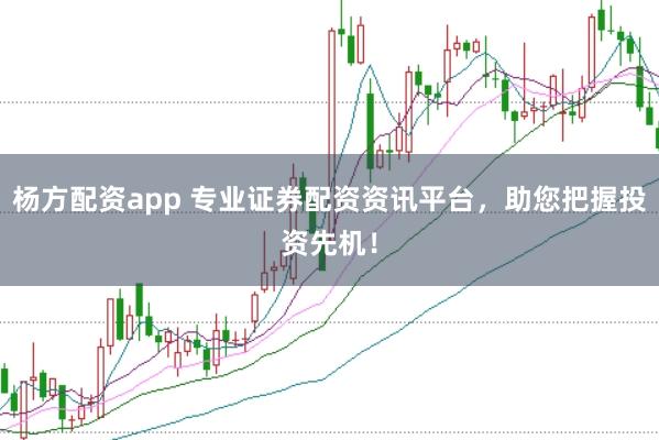 杨方配资app 专业证券配资资讯平台，助您把握投资先机！