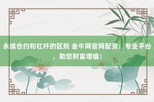 永续合约和杠杆的区别 金牛网官网配资：专业平台，助您财富增值！