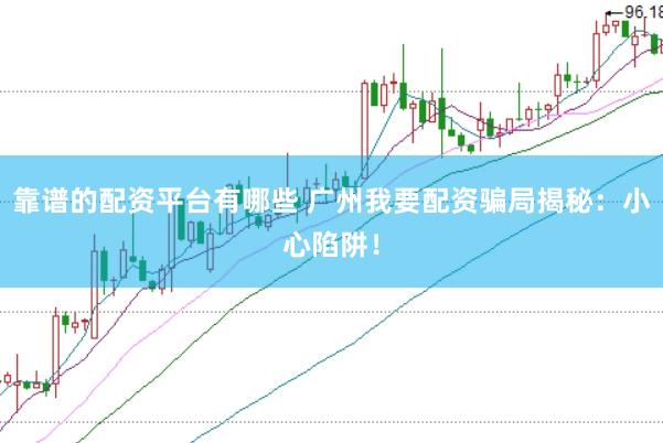 靠谱的配资平台有哪些 广州我要配资骗局揭秘：小心陷阱！