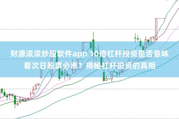 财源滚滚炒股软件app 10倍杠杆投资是否意味着次日股票必涨?揭秘杠杆投资的真相