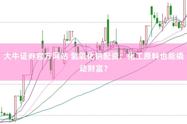 大牛证券官方网站 氢氧化钠配资：化工原料也能撬动财富？
