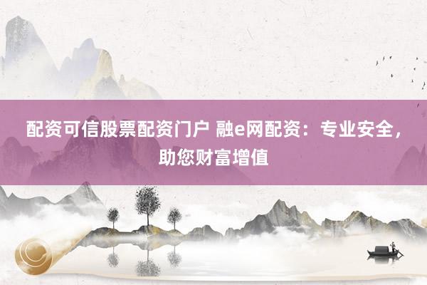 配资可信股票配资门户 融e网配资：专业安全，助您财富增值