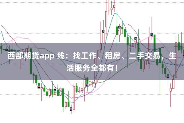 西部期货app 线：找工作、租房、二手交易，生活服务全都有！