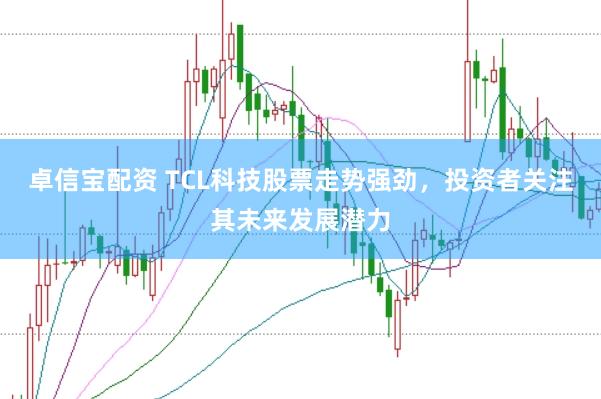 卓信宝配资 TCL科技股票走势强劲，投资者关注其未来发展潜力