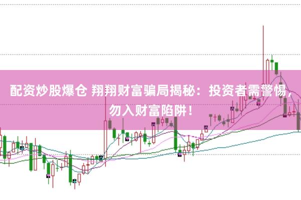 配资炒股爆仓 翔翔财富骗局揭秘：投资者需警惕，勿入财富陷阱！