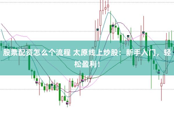股票配资怎么个流程 太原线上炒股：新手入门，轻松盈利！
