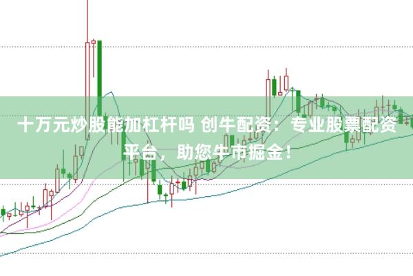 十万元炒股能加杠杆吗 创牛配资:专业股票配资平台,助您牛市掘金!