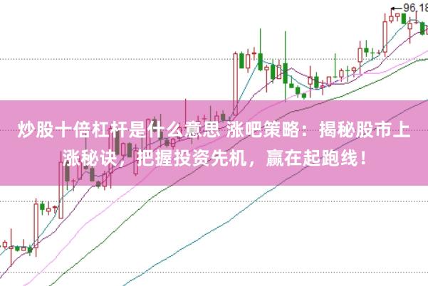 炒股十倍杠杆是什么意思 涨吧策略：揭秘股市上涨秘诀，把握投资先机，赢在起跑线！