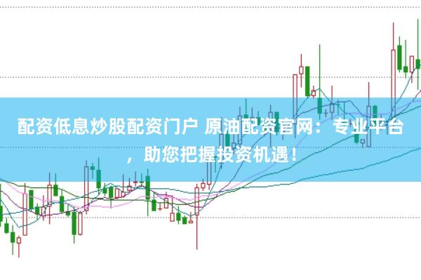 配资低息炒股配资门户 原油配资官网：专业平台，助您把握投资机遇！
