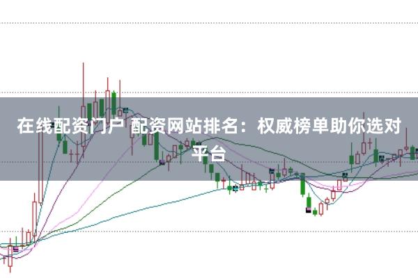 在线配资门户 配资网站排名:权威榜单助你选对平台