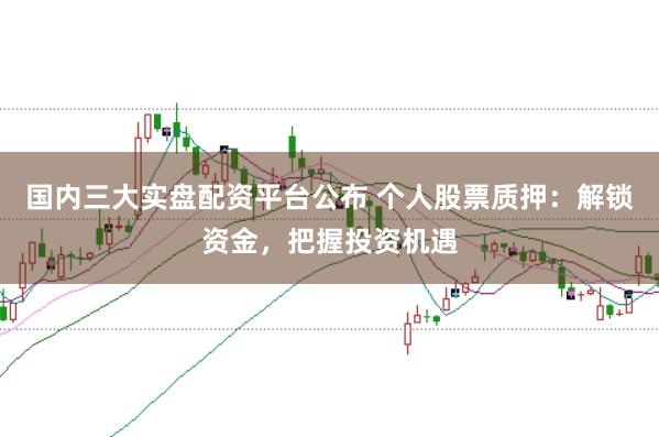国内三大实盘配资平台公布 个人股票质押：解锁资金，把握投资机遇