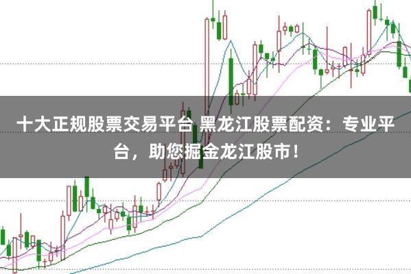 十大正规股票交易平台 黑龙江股票配资：专业平台，助您掘金龙江股市！
