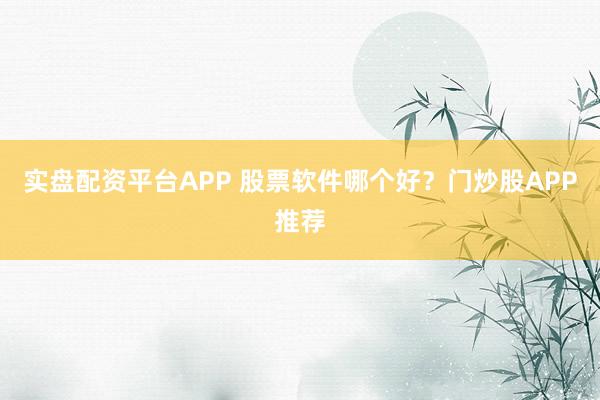 实盘配资平台APP 股票软件哪个好?门炒股APP推荐