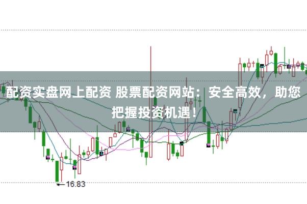 配资实盘网上配资 股票配资网站：安全高效，助您把握投资机遇！