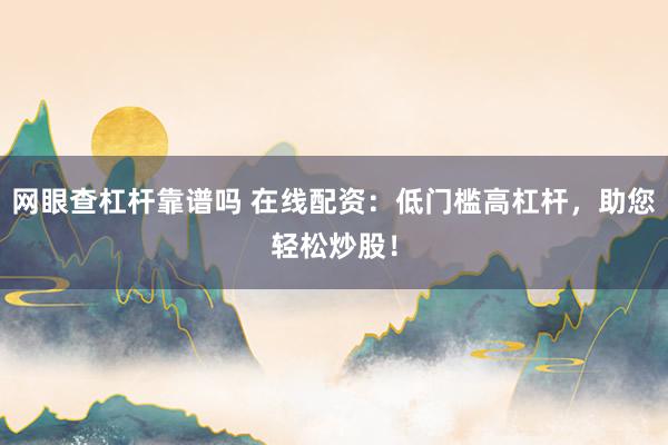 网眼查杠杆靠谱吗 在线配资：低门槛高杠杆，助您轻松炒股！