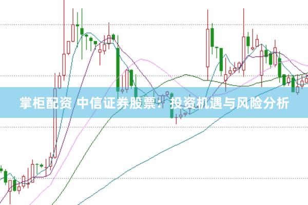 掌柜配资 中信证券股票：投资机遇与风险分析
