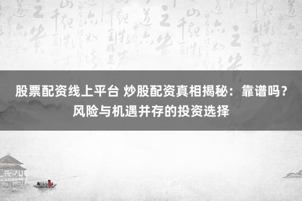 股票配资线上平台 炒股配资真相揭秘:靠谱吗?风险与机遇并存的投资选择