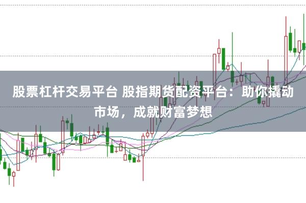股票杠杆交易平台 股指期货配资平台：助你撬动市场，成就财富梦想