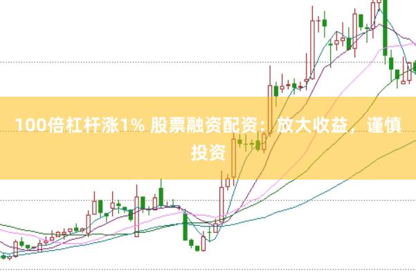 100倍杠杆涨1% 股票融资配资:放大收益,谨慎投资