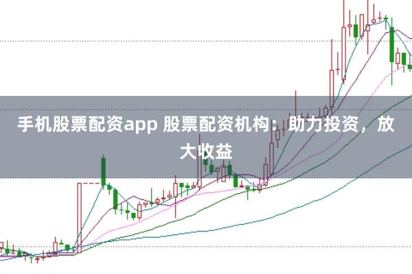 手机股票配资app 股票配资机构：助力投资，放大收益