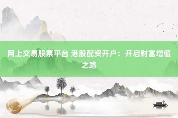 网上交易股票平台 港股配资开户:开启财富增值之路
