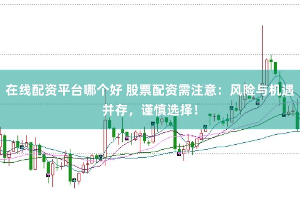 在线配资平台哪个好 股票配资需注意：风险与机遇并存，谨慎选择！
