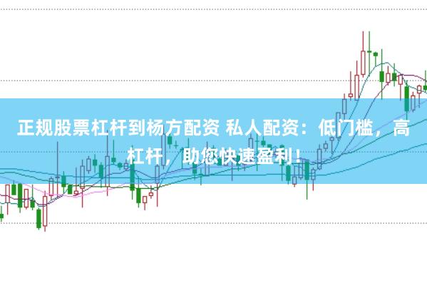 正规股票杠杆到杨方配资 私人配资：低门槛，高杠杆，助您快速盈利！