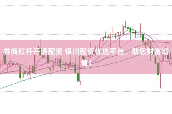 券商杠杆开通配资 银川配资优选平台，助您财富增值！